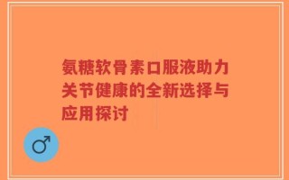 氨糖软骨素口服液助力关节健康的全新选择与应用探讨