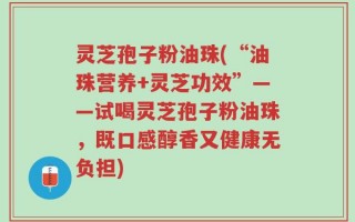 灵芝孢子粉油珠(“油珠营养+灵芝功效”——试喝灵芝孢子粉油珠，既口感醇香又健康无负担)