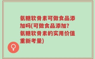 氨糖软骨素可做食品添加吗(可做食品添加？氨糖软骨素的实用价值重新考量)