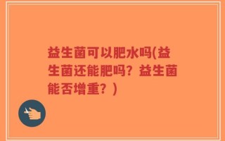 益生菌可以肥水吗(益生菌还能肥吗？益生菌能否增重？)