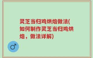灵芝当归鸡烘焙做法(如何制作灵芝当归鸡烘焙，做法详解)