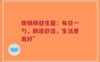 便顺顺益生菌：每日一勺，肠道舒适，生活更美好”