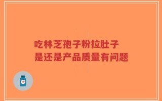 吃林芝孢子粉拉肚子 是还是产品质量有问题