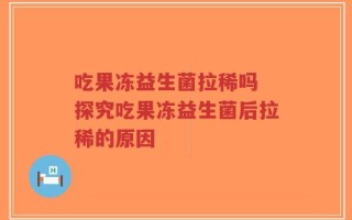 吃果冻益生菌拉稀吗 探究吃果冻益生菌后拉稀的原因