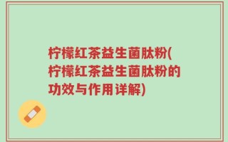 柠檬红茶益生菌肽粉(柠檬红茶益生菌肽粉的功效与作用详解)