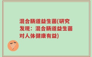 混合肠道益生菌(研究发现：混合肠道益生菌对人体健康有益)