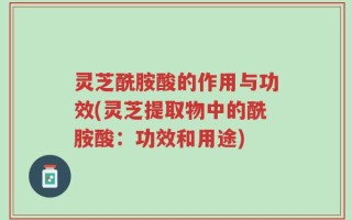 灵芝酰胺酸的作用与功效(灵芝提取物中的酰胺酸：功效和用途)