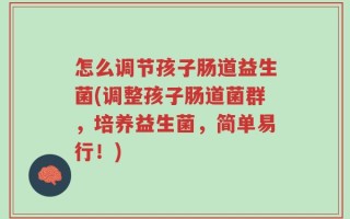 怎么调节孩子肠道益生菌(调整孩子肠道菌群，培养益生菌，简单易行！)