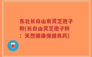 东北长白山有灵芝孢子粉(长白山灵芝孢子粉：天然健康保健良药)