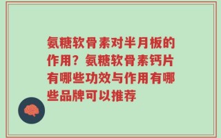 氨糖软骨素对半月板的作用？氨糖软骨素钙片有哪些功效与作用有哪些品牌可以推荐