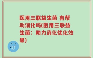 医用三联益生菌 有帮助消化吗(医用三联益生菌：助力消化优化效果)