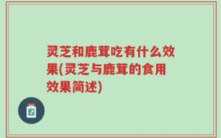 灵芝和鹿茸吃有什么效果(灵芝与鹿茸的食用效果简述)