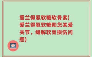 爱兰得氨软糖软骨素(爱兰得氨软糖助您关爱关节，缓解软骨损伤问题)