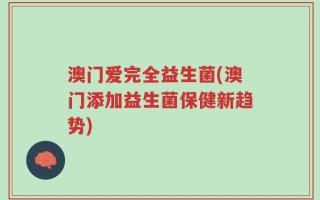 澳门爱完全益生菌(澳门添加益生菌保健新趋势)