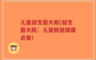 儿童益生菌大瓶(益生菌大瓶：儿童肠道健康必备)