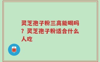 灵芝孢子粉三高能喝吗？灵芝孢子粉适合什么人吃