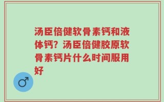 汤臣倍健软骨素钙和液体钙？汤臣倍健胶原软骨素钙片什么时间服用好