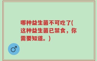 哪种益生菌不可吃了(这种益生菌已禁食，你需要知道。)