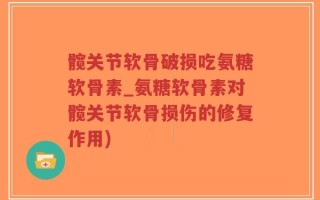 髋关节软骨破损吃氨糖软骨素_氨糖软骨素对髋关节软骨损伤的修复作用)