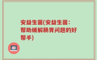 安益生菌(安益生菌：帮助缓解肠胃问题的好帮手)
