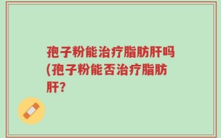 孢子粉能治疗脂肪肝吗(孢子粉能否治疗脂肪肝？