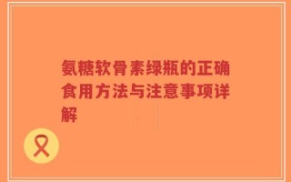 氨糖软骨素绿瓶的正确食用方法与注意事项详解