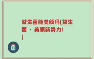 益生菌能美颜吗(益生菌 · 美颜新势力！)