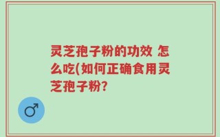灵芝孢子粉的功效 怎么吃(如何正确食用灵芝孢子粉？