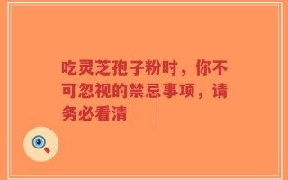 吃灵芝孢子粉时，你不可忽视的禁忌事项，请务必看清