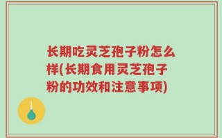 长期吃灵芝孢子粉怎么样(长期食用灵芝孢子粉的功效和注意事项)