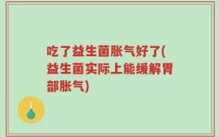 吃了益生菌胀气好了(益生菌实际上能缓解胃部胀气)