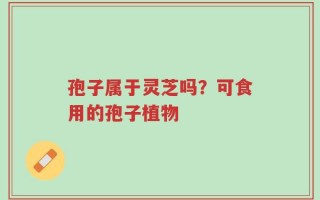 孢子属于灵芝吗？可食用的孢子植物