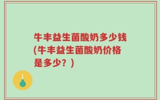 牛丰益生菌酸奶多少钱(牛丰益生菌酸奶价格是多少？)
