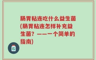 肠胃粘连吃什么益生菌(肠胃粘连怎样补充益生菌？——一个简单的指南)