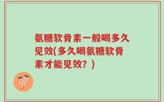 氨糖软骨素一般喝多久见效(多久喝氨糖软骨素才能见效？)