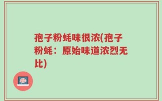 孢子粉蚝味很浓(孢子粉蚝：原始味道浓烈无比)