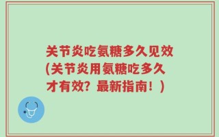 关节炎吃氨糖多久见效(关节炎用氨糖吃多久才有效？最新指南！)