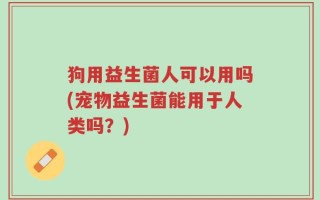 狗用益生菌人可以用吗(宠物益生菌能用于人类吗？)