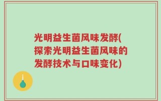 光明益生菌风味发酵(探索光明益生菌风味的发酵技术与口味变化)