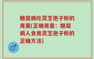 糖尿病吃灵芝孢子粉的用量(正确用量：糖尿病人食用灵芝孢子粉的正确方法)