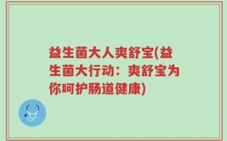 益生菌大人爽舒宝(益生菌大行动：爽舒宝为你呵护肠道健康)