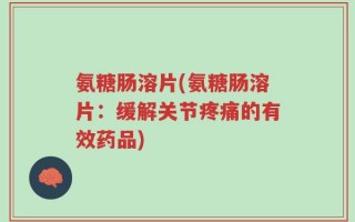 氨糖肠溶片(氨糖肠溶片：缓解关节疼痛的有效药品)