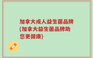 加拿大成人益生菌品牌(加拿大益生菌品牌助您更健康)