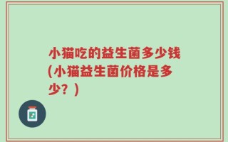 小猫吃的益生菌多少钱(小猫益生菌价格是多少？)