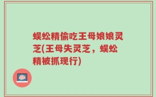蜈蚣精偷吃王母娘娘灵芝(王母失灵芝，蜈蚣精被抓现行)