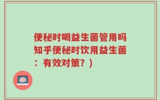 便秘时喝益生菌管用吗知乎便秘时饮用益生菌：有效对策？)