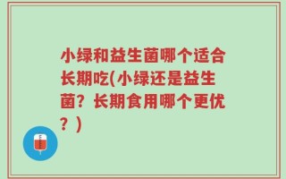 小绿和益生菌哪个适合长期吃(小绿还是益生菌？长期食用哪个更优？)