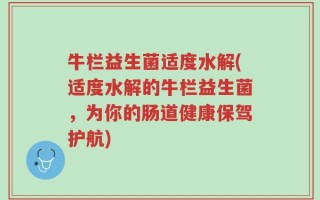 牛栏益生菌适度水解(适度水解的牛栏益生菌，为你的肠道健康保驾护航)