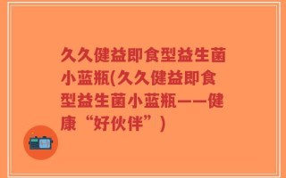 久久健益即食型益生菌小蓝瓶(久久健益即食型益生菌小蓝瓶——健康“好伙伴”)