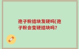 孢子粉结块发硬吗(孢子粉会变硬结块吗？